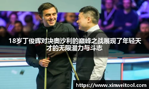 18岁丁俊晖对决奥沙利的巅峰之战展现了年轻天才的无限潜力与斗志