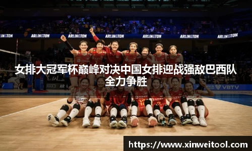 女排大冠军杯巅峰对决中国女排迎战强敌巴西队全力争胜