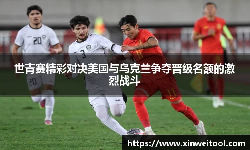世青赛精彩对决美国与乌克兰争夺晋级名额的激烈战斗